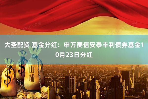 大圣配资 基金分红：申万菱信安泰丰利债券基金10月23日分红