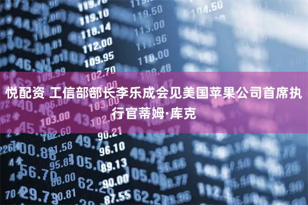 悦配资 工信部部长李乐成会见美国苹果公司首席执行官蒂姆·库克