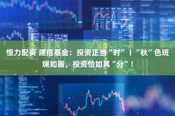 恒力配资 建信基金：投资正当“时”丨“秋”色斑斓如画，投资恰如其“分”！