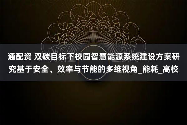 通配资 双碳目标下校园智慧能源系统建设方案研究基于安全、效率与节能的多维视角_能耗_高校