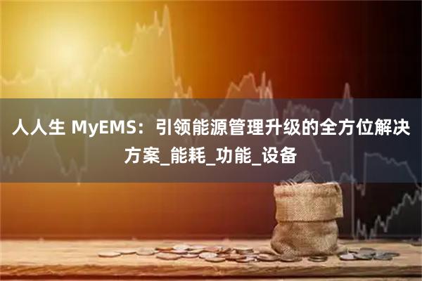 人人生 MyEMS:引领能源管理升级的全方位解决方案_能耗_功能_设备