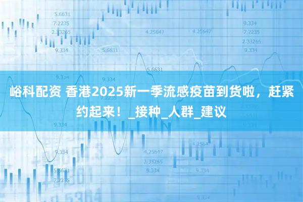 峪科配资 香港2025新一季流感疫苗到货啦，赶紧约起来！_接种_人群_建议