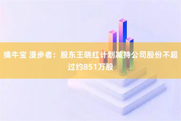 擒牛宝 漫步者：股东王晓红计划减持公司股份不超过约851万股
