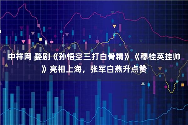 中祥网 婺剧《孙悟空三打白骨精》《穆桂英挂帅》亮相上海，张军白燕升点赞