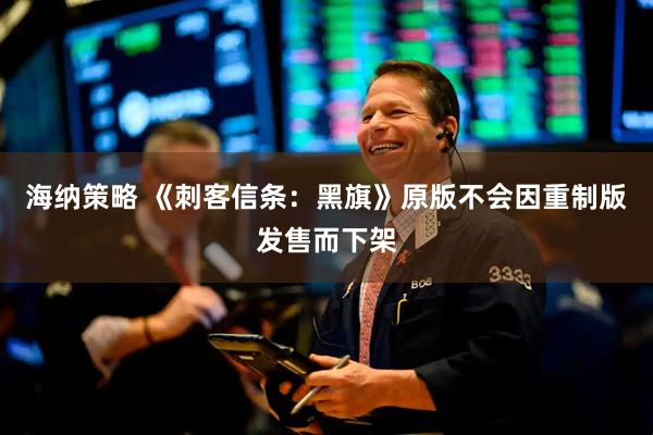 海纳策略 《刺客信条：黑旗》原版不会因重制版发售而下架