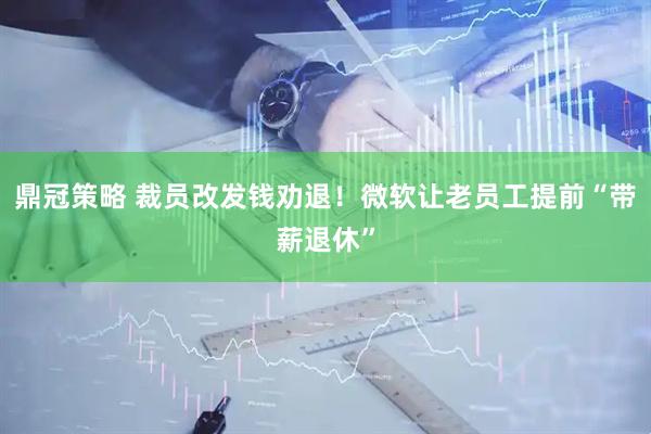 鼎冠策略 裁员改发钱劝退！微软让老员工提前“带薪退休”