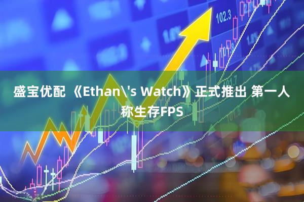 盛宝优配 《Ethan's Watch》正式推出 第一人称生存FPS